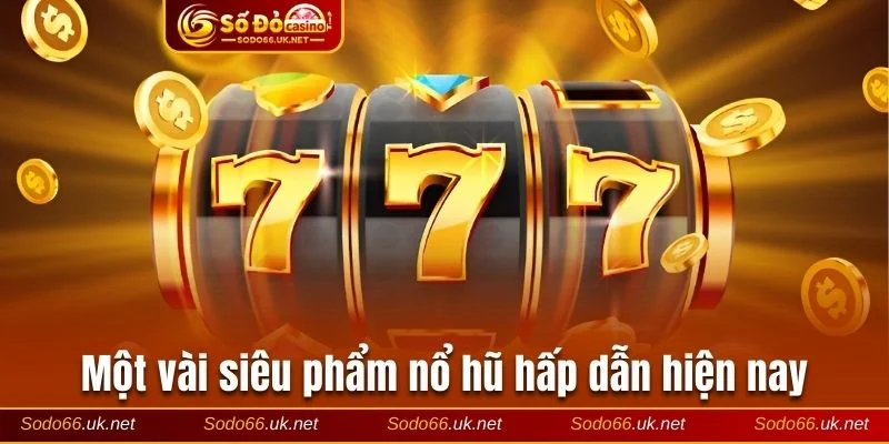 Giới thiệu một số trò chơi quay hũ đổi thưởng nổi bật nhất